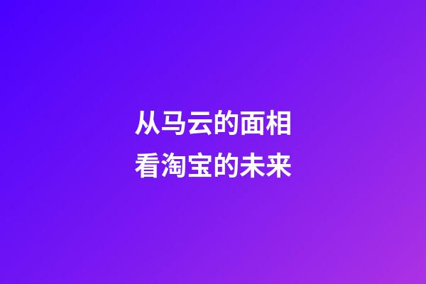 从马云的面相看淘宝的未来