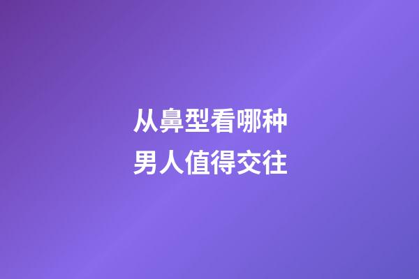 从鼻型看哪种男人值得交往