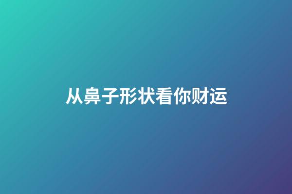 从鼻子形状看你财运