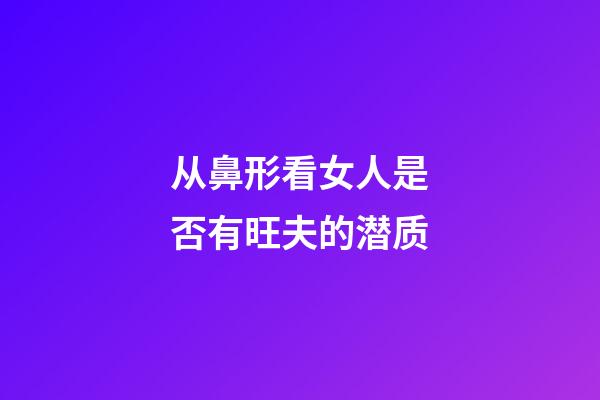 从鼻形看女人是否有旺夫的潜质