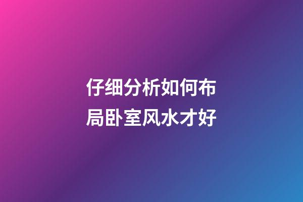 仔细分析如何布局卧室风水才好