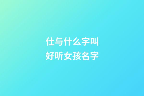 仕与什么字叫好听女孩名字(士和仕这两个字那个字用于人名好)-第1张-女孩起名-玄机派