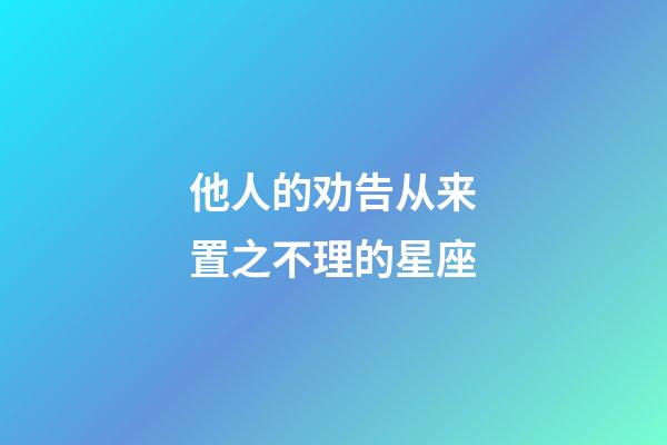 他人的劝告从来置之不理的星座-第1张-星座运势-玄机派