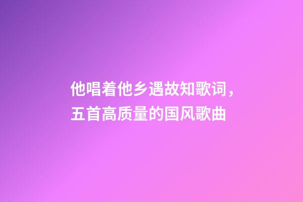 他唱着他乡遇故知歌词，五首高质量的国风歌曲-第1张-观点-玄机派