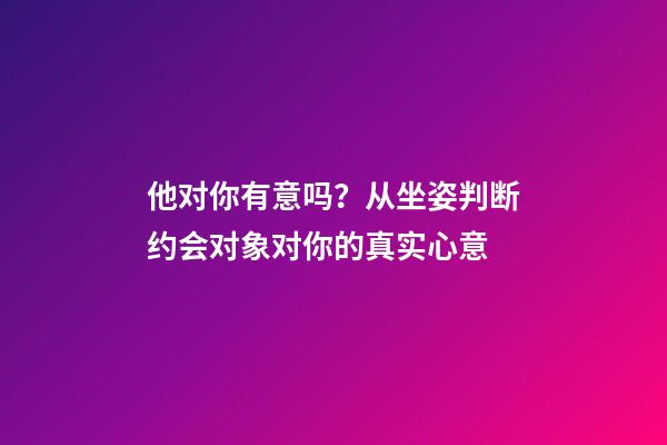 他对你有意吗？从坐姿判断约会对象对你的真实心意