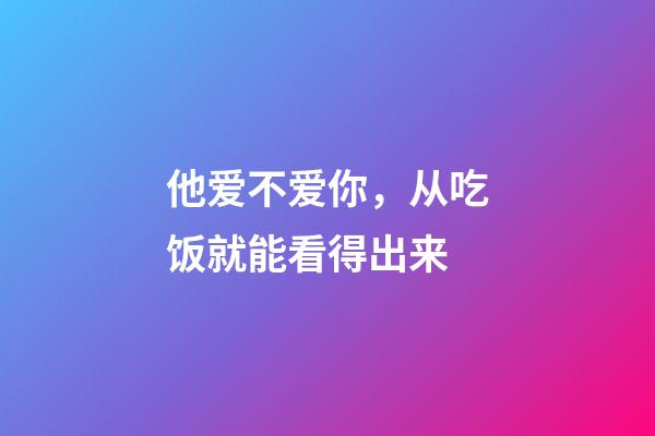 他爱不爱你，从吃饭就能看得出来