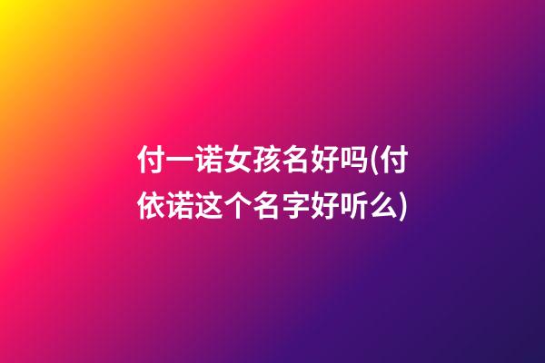 付一诺女孩名好吗(付依诺这个名字好听么)