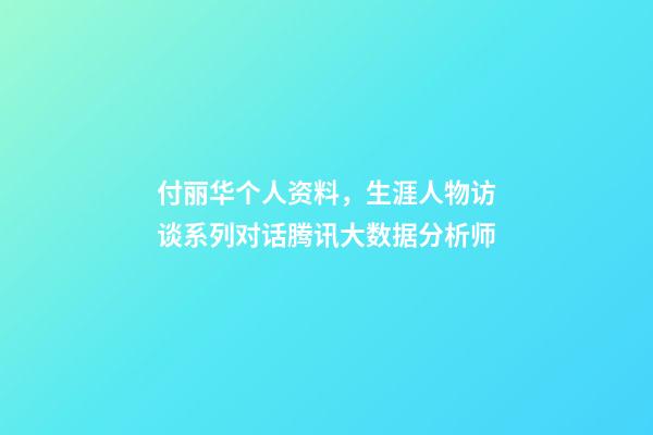 付丽华个人资料，生涯人物访谈系列(2)对话腾讯大数据分析师-第1张-观点-玄机派