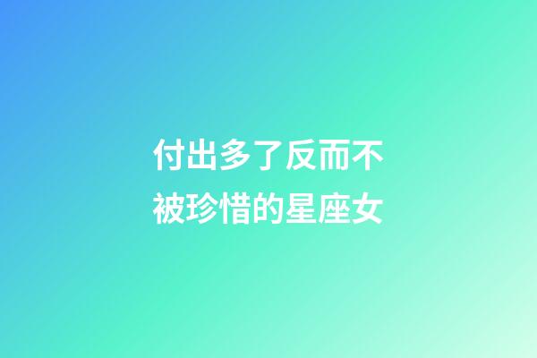 付出多了反而不被珍惜的星座女-第1张-星座运势-玄机派