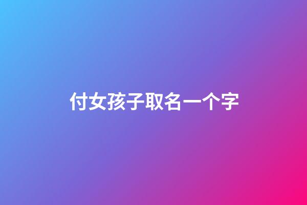 付女孩子取名一个字(女孩名字简单大方洋气2023年一个字)-第1张-女孩起名-玄机派