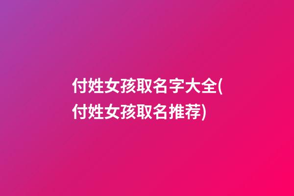 付姓女孩取名字大全(付姓女孩取名推荐)