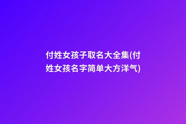 付姓女孩子取名大全集(付姓女孩名字简单大方洋气)