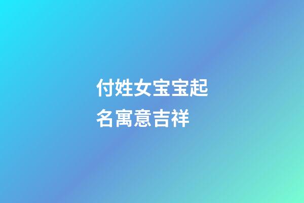付姓女宝宝起名寓意吉祥(付姓女孩名字独一无二)-第1张-女孩起名-玄机派