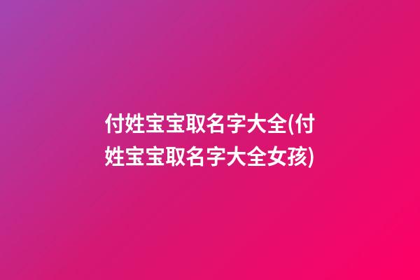 付姓宝宝取名字大全(付姓宝宝取名字大全女孩)