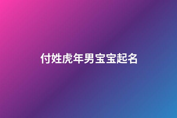付姓虎年男宝宝起名(姓付的男宝宝名字大全)-第1张-男孩起名-玄机派