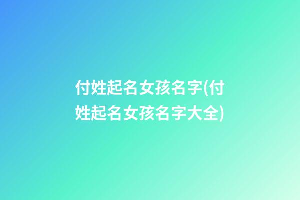 付姓起名女孩名字(付姓起名女孩名字大全)