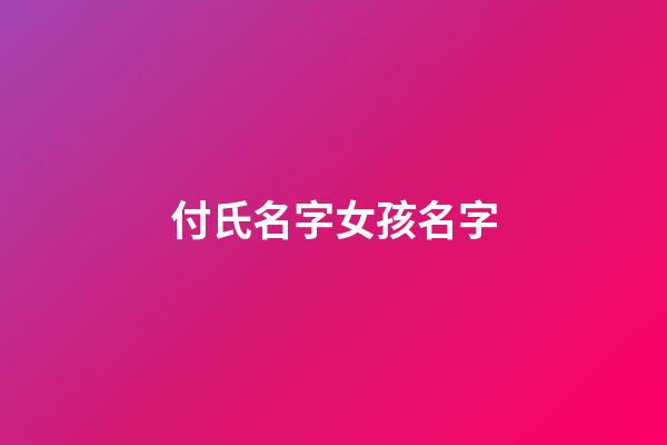 付氏名字女孩名字(付姓女孩取名)-第1张-女孩起名-玄机派