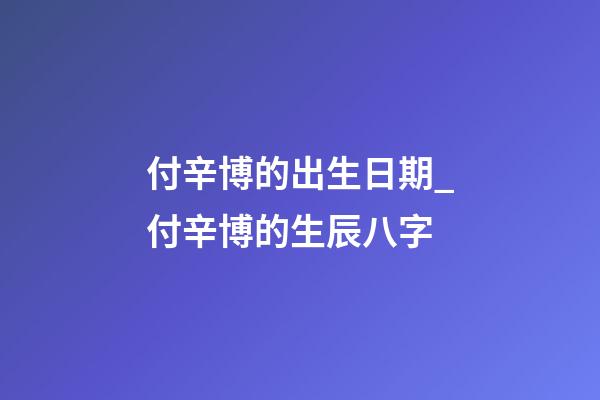 付辛博的出生日期_付辛博的生辰八字