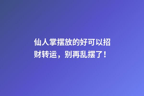 仙人掌摆放的好可以招财转运，别再乱摆了！