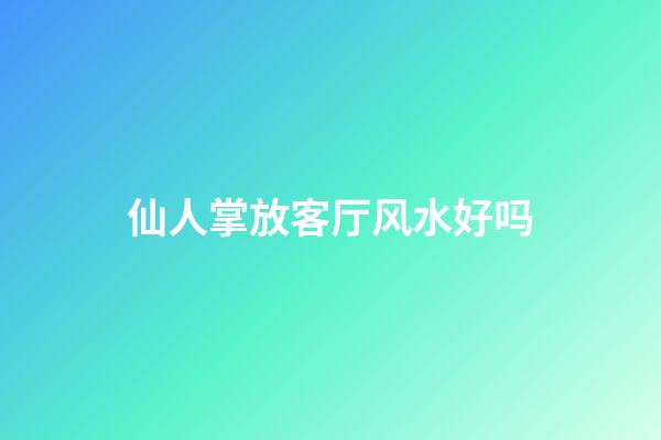 仙人掌放客厅风水好吗