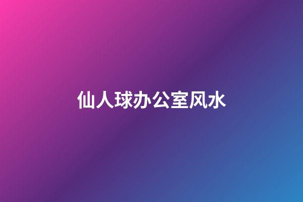 仙人球办公室风水