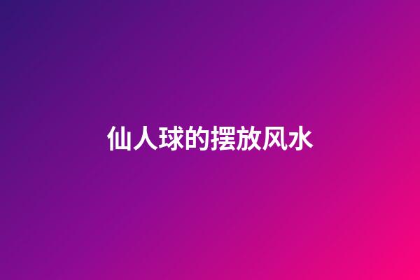 仙人球的摆放风水