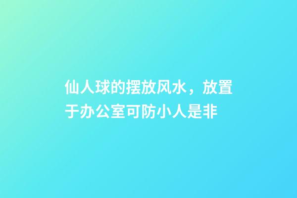 仙人球的摆放风水，放置于办公室可防小人是非