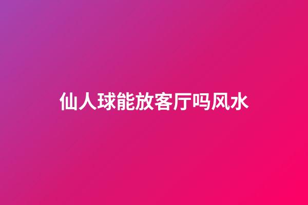 仙人球能放客厅吗风水
