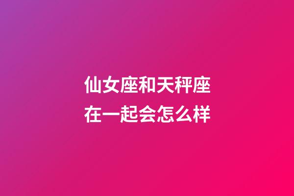 仙女座和天秤座在一起会怎么样-第1张-星座运势-玄机派