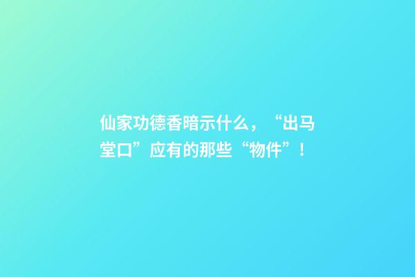 仙家功德香暗示什么，“出马堂口”应有的那些“物件”!-第1张-观点-玄机派