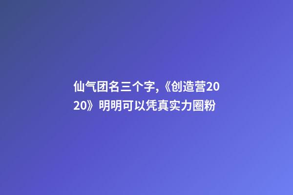 仙气团名三个字,《创造营2020》明明可以凭真实力圈粉-第1张-观点-玄机派