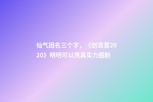 仙气团名三个字，《创造营2020》明明可以凭真实力圈粉-第1张-观点-玄机派