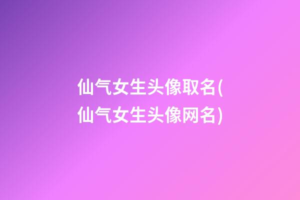 仙气女生头像取名(仙气女生头像网名)
