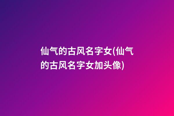 仙气的古风名字女(仙气的古风名字女加头像)
