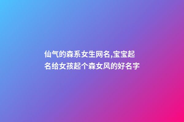 仙气的森系女生网名,宝宝起名给女孩起个森女风的好名字-第1张-观点-玄机派