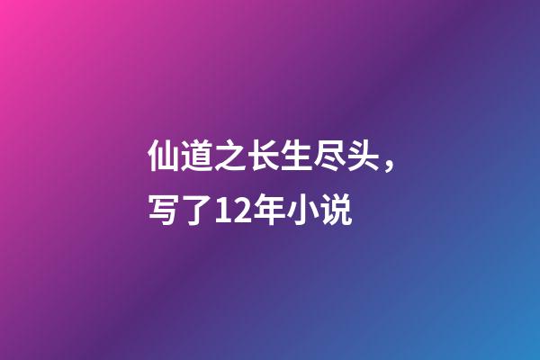 仙道之长生尽头，写了12年小说-第1张-观点-玄机派