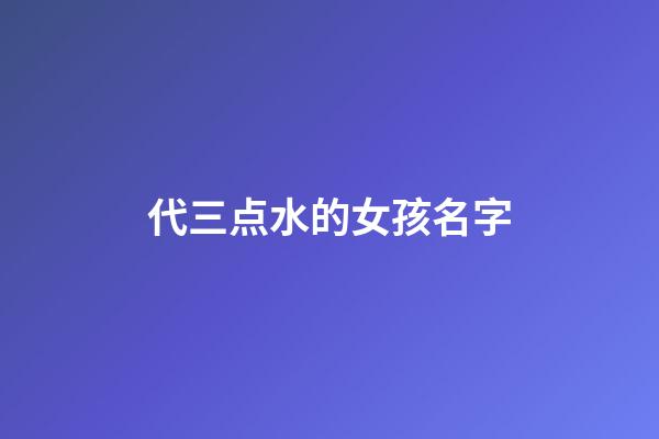 代三点水的女孩名字(带三点水名字女孩)-第1张-女孩起名-玄机派