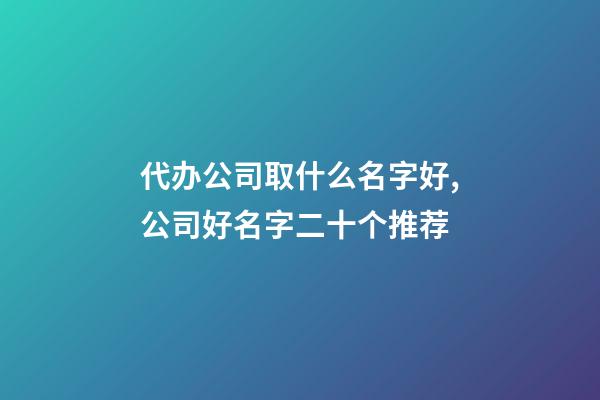 代办公司取什么名字好,公司好名字二十个推荐-第1张-公司起名-玄机派
