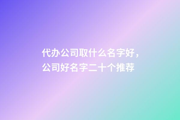代办公司取什么名字好，公司好名字二十个推荐-第1张-公司起名-玄机派
