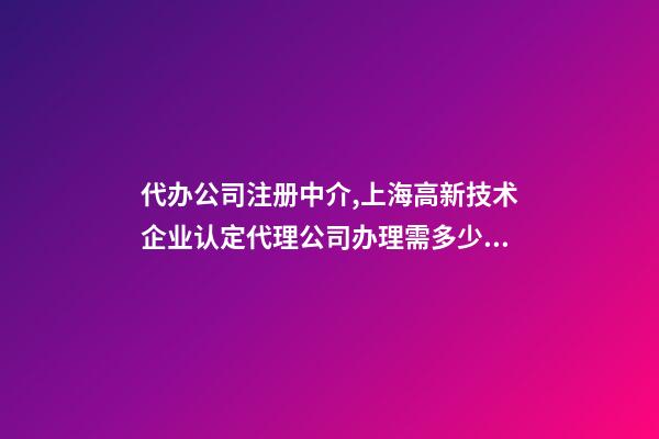 代办公司注册中介,上海高新技术企业认定代理公司办理需多少钱-第1张-观点-玄机派