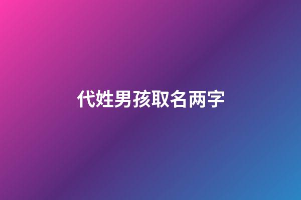 代姓男孩取名两字(男孩姓代取什么名字好寓意健康)-第1张-男孩起名-玄机派