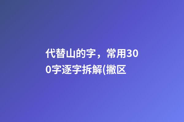 代替山的字，常用300字逐字拆解(撇区-第1张-观点-玄机派