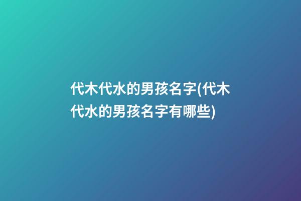 代木代水的男孩名字(代木代水的男孩名字有哪些)