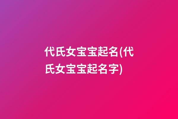 代氏女宝宝起名(代氏女宝宝起名字)