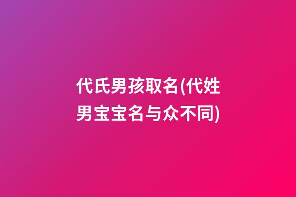 代氏男孩取名(代姓男宝宝名与众不同)