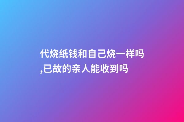 代烧纸钱和自己烧一样吗,已故的亲人能收到吗-第1张-观点-玄机派