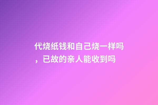 代烧纸钱和自己烧一样吗，已故的亲人能收到吗-第1张-观点-玄机派
