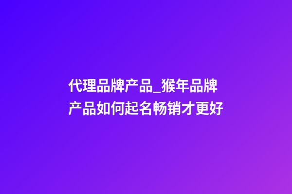 代理品牌产品_猴年品牌产品如何起名畅销才更好-第1张-商标起名-玄机派