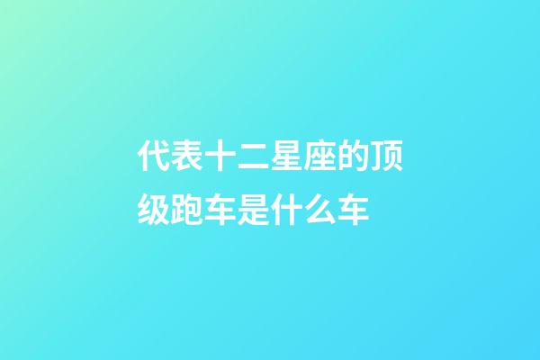 代表十二星座的顶级跑车是什么车-第1张-星座运势-玄机派