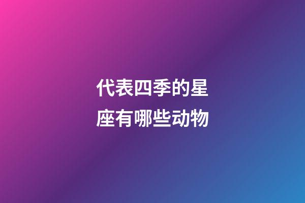 代表四季的星座有哪些动物-第1张-星座运势-玄机派